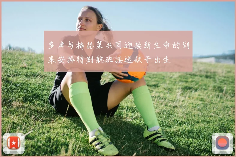 多库与梅赫莱共同迎接新生命的到来安排特别航班接送孩子出生