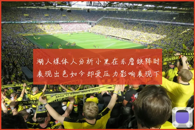 湖人媒体人分析小里在东詹缺阵时表现出色如今却受压力影响表现下滑
