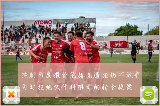 热刺两度报价范赫克遭拒仍不放弃同时拒绝武什科维奇的转会提案