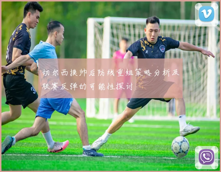 切尔西换帅后防线重组策略分析及联赛反弹的可能性探讨