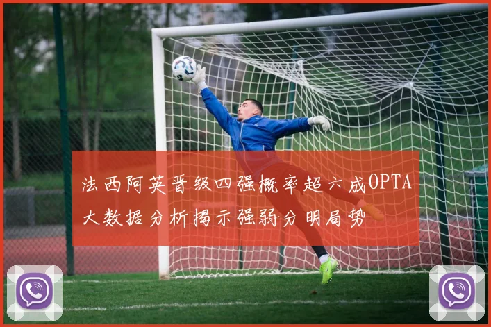法西阿英晋级四强概率超六成OPTA大数据分析揭示强弱分明局势