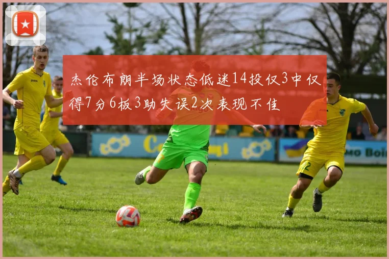 杰伦布朗半场状态低迷14投仅3中仅得7分6板3助失误2次表现不佳