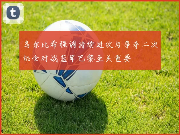 乌尔比希强调持续进攻与争夺二次机会对战蓝军巴黎至关重要