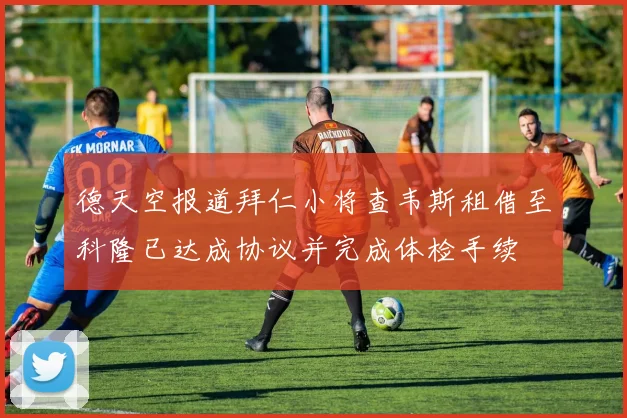 德天空报道拜仁小将查韦斯租借至科隆已达成协议并完成体检手续