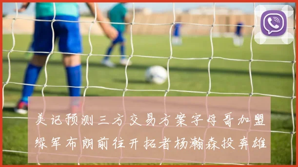 美记预测三方交易方案字母哥加盟绿军布朗前往开拓者杨瀚森投奔雄鹿