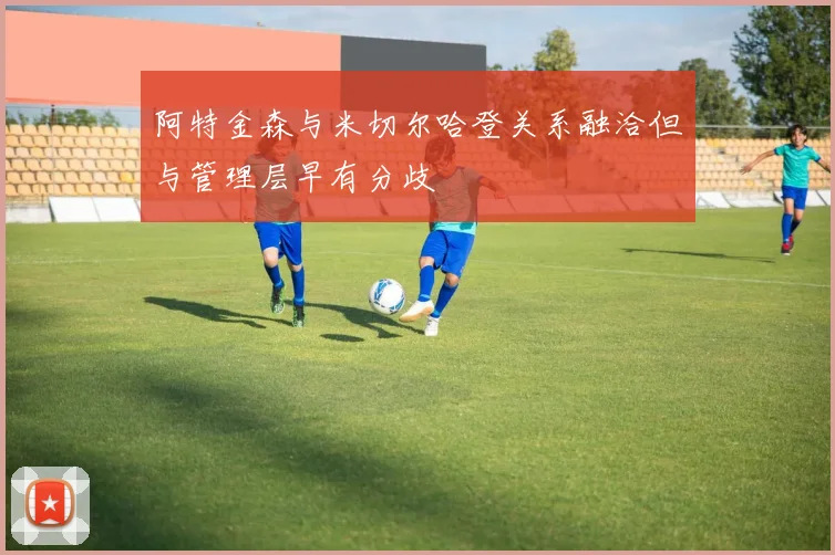 阿特金森与米切尔哈登关系融洽但与管理层早有分歧
