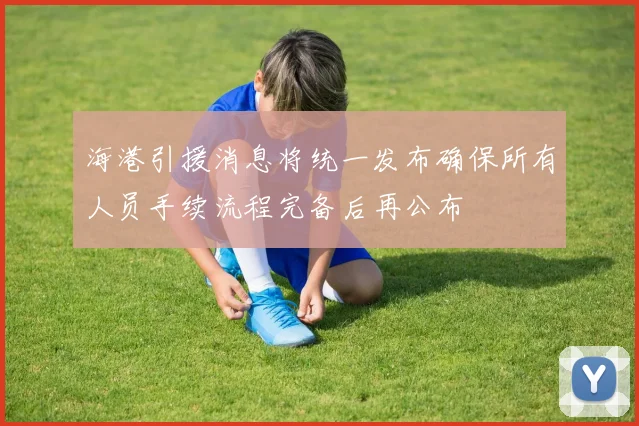 海港引援消息将统一发布确保所有人员手续流程完备后再公布