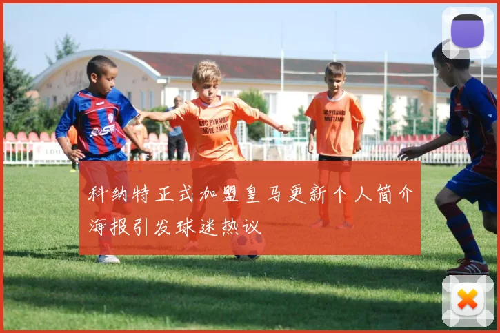 科纳特正式加盟皇马更新个人简介海报引发球迷热议