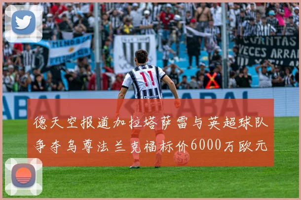 德天空报道加拉塔萨雷与英超球队争夺乌尊法兰克福标价6000万欧元