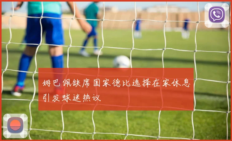 姆巴佩缺席国家德比选择在家休息引发球迷热议