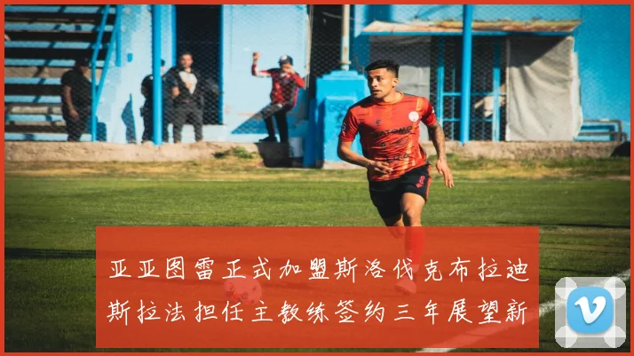 亚亚图雷正式加盟斯洛伐克布拉迪斯拉法担任主教练签约三年展望新篇章