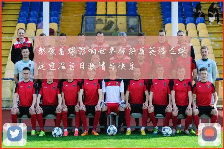 熬夜看球影响世界杯热度英格兰球迷重温昔日激情与快乐