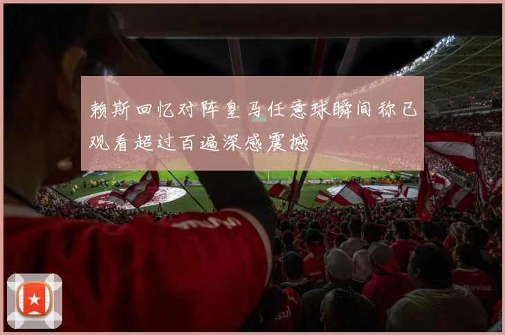 赖斯回忆对阵皇马任意球瞬间称已观看超过百遍深感震撼