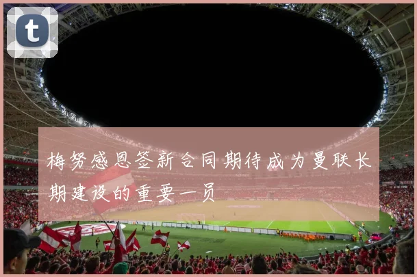 梅努感恩签新合同期待成为曼联长期建设的重要一员