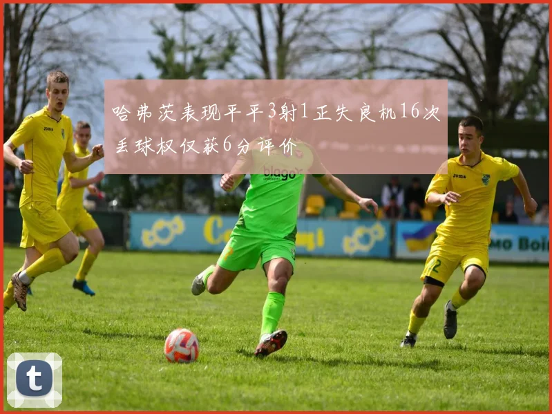哈弗茨表现平平3射1正失良机16次丢球权仅获6分评价