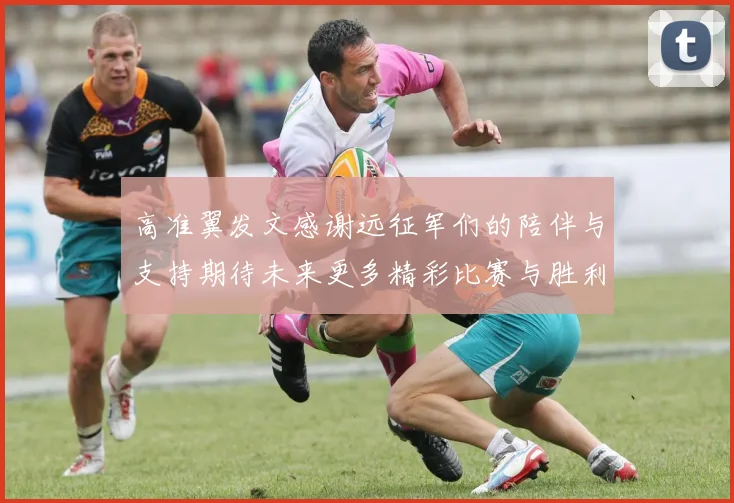 高准翼发文感谢远征军们的陪伴与支持期待未来更多精彩比赛与胜利