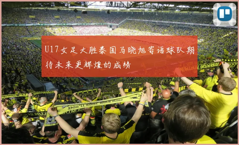 U17女足大胜泰国马晓旭寄语球队期待未来更辉煌的成绩