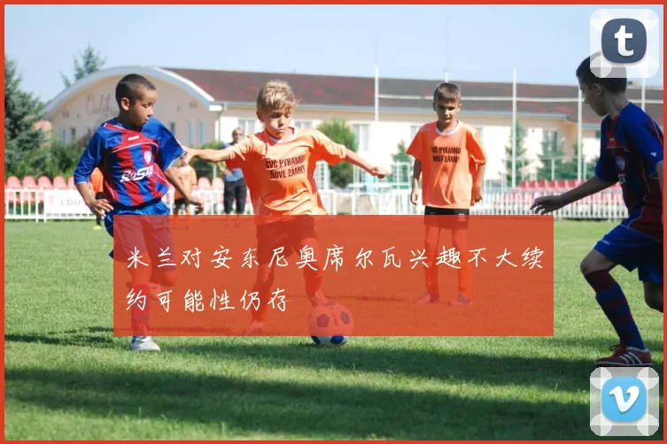 米兰对安东尼奥席尔瓦兴趣不大续约可能性仍存