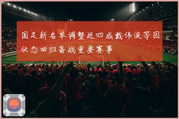 国足新名单调整近四成戴伟浚等因状态回归备战重要赛事