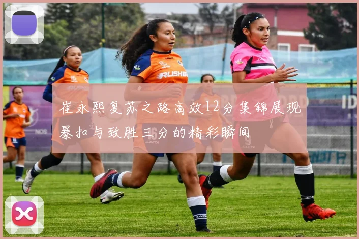 崔永熙复苏之路高效12分集锦展现暴扣与致胜三分的精彩瞬间