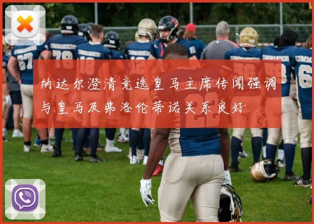 纳达尔澄清竞选皇马主席传闻强调与皇马及弗洛伦蒂诺关系良好