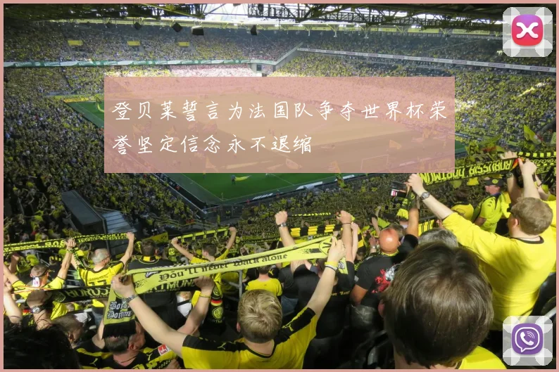 登贝莱誓言为法国队争夺世界杯荣誉坚定信念永不退缩