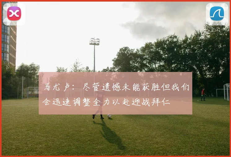 马尤卢：尽管遗憾未能获胜但我们会迅速调整全力以赴迎战拜仁
