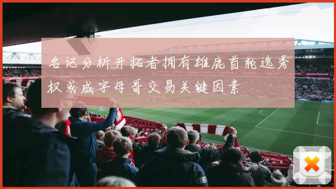 名记分析开拓者拥有雄鹿首轮选秀权或成字母哥交易关键因素
