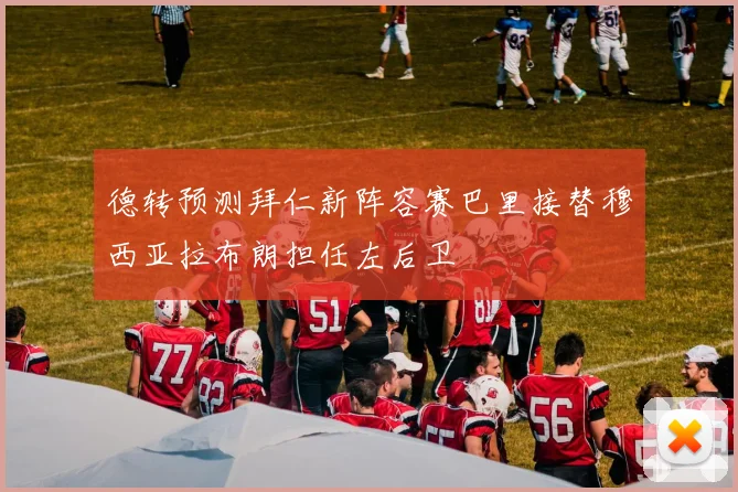 德转预测拜仁新阵容赛巴里接替穆西亚拉布朗担任左后卫