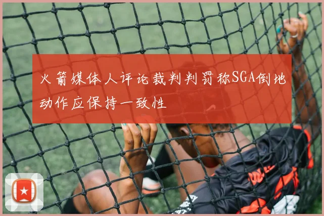 火箭媒体人评论裁判判罚称SGA倒地动作应保持一致性