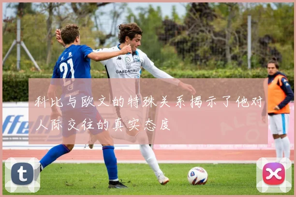 科比与欧文的特殊关系揭示了他对人际交往的真实态度