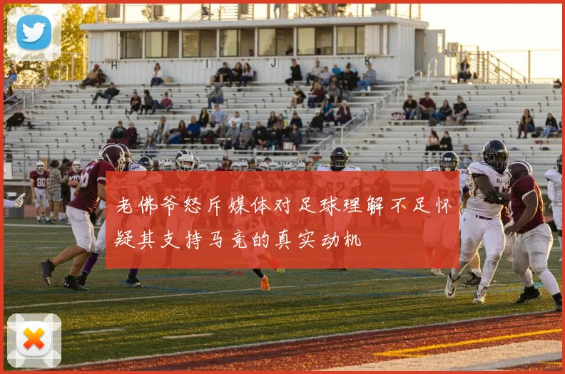 老佛爷怒斥媒体对足球理解不足怀疑其支持马竞的真实动机