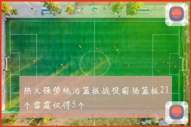 热火强势统治篮板战役前场篮板21个雷霆仅得5个