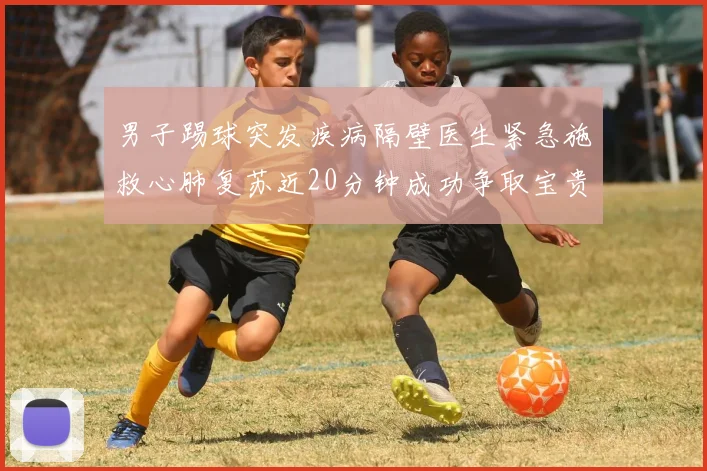 男子踢球突发疾病隔壁医生紧急施救心肺复苏近20分钟成功争取宝贵时间