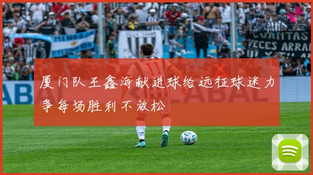 厦门队王鑫海献进球给远征球迷力争每场胜利不放松