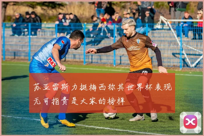 苏亚雷斯力挺梅西称其世界杯表现无可指责是大家的榜样