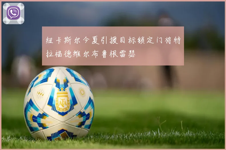 纽卡斯尔今夏引援目标锁定门将特拉福德维尔布鲁根雷瑟