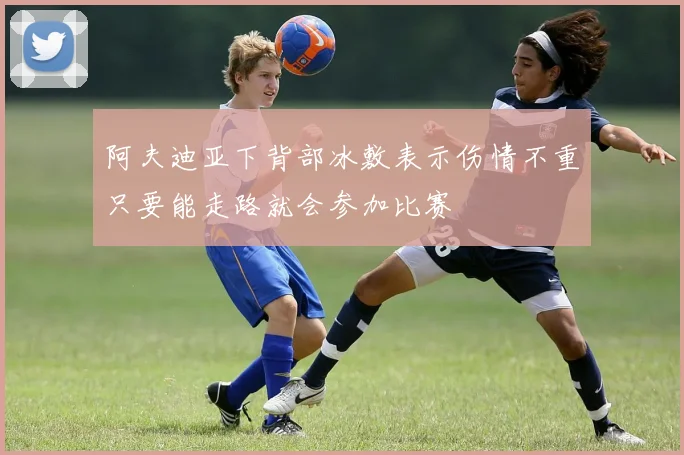 阿夫迪亚下背部冰敷表示伤情不重只要能走路就会参加比赛