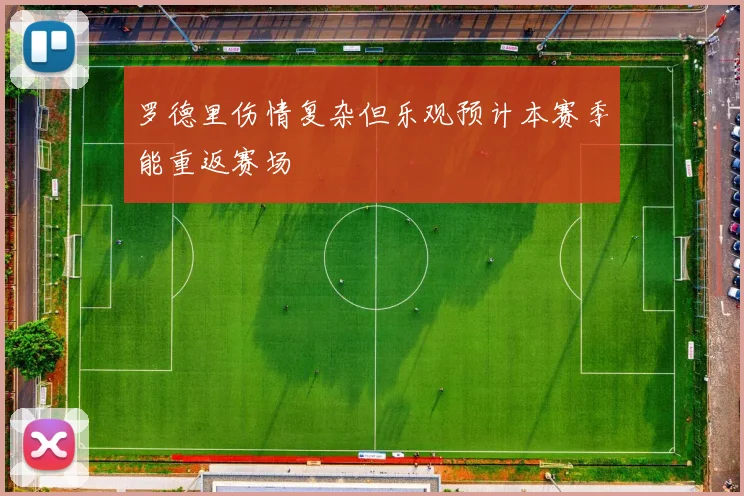 罗德里伤情复杂但乐观预计本赛季能重返赛场