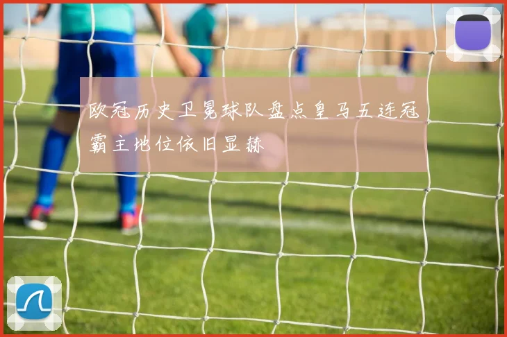 欧冠历史卫冕球队盘点皇马五连冠霸主地位依旧显赫