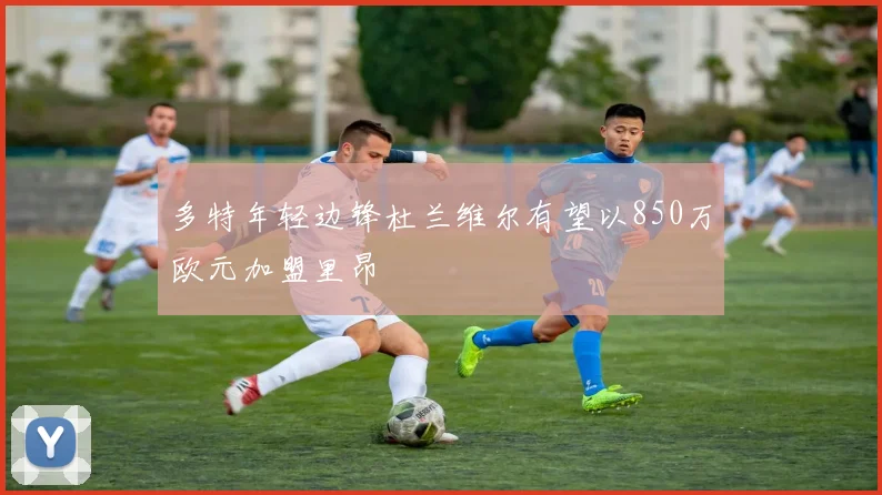 多特年轻边锋杜兰维尔有望以850万欧元加盟里昂